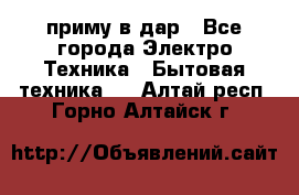 приму в дар - Все города Электро-Техника » Бытовая техника   . Алтай респ.,Горно-Алтайск г.